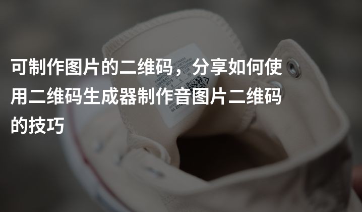 可制作图片的二维码，分享如何使用二维码生成器制作音图片二维码的技巧