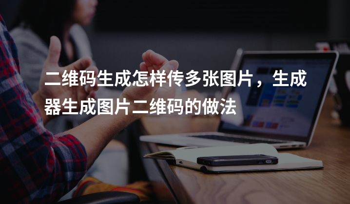 二维码生成怎样传多张图片，生成器生成图片二维码的做法