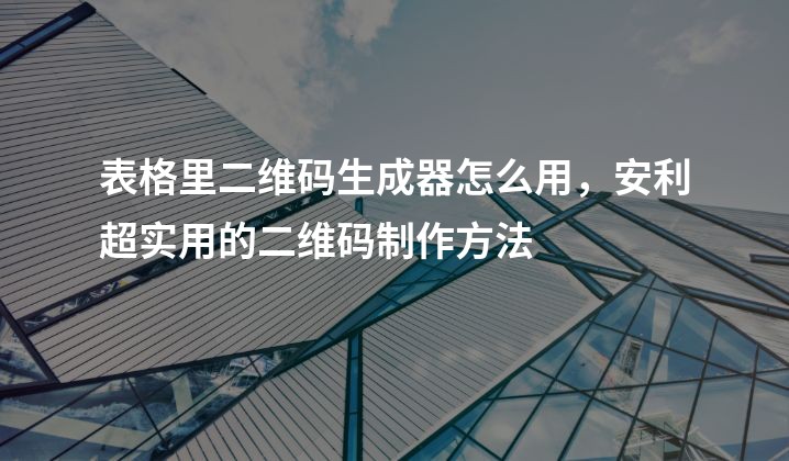 表格里二维码生成器怎么用，安利超实用的二维码制作方法