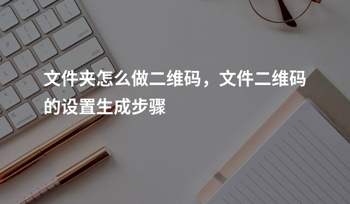 文件夹怎么做二维码，文件二维码的设置生成步骤