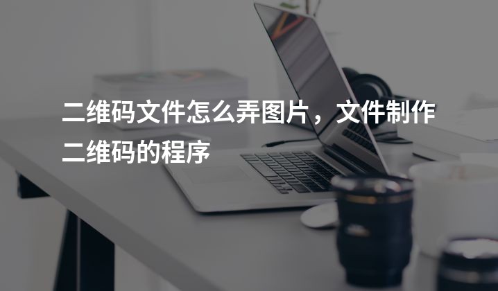 二维码文件怎么弄图片，文件制作二维码的程序