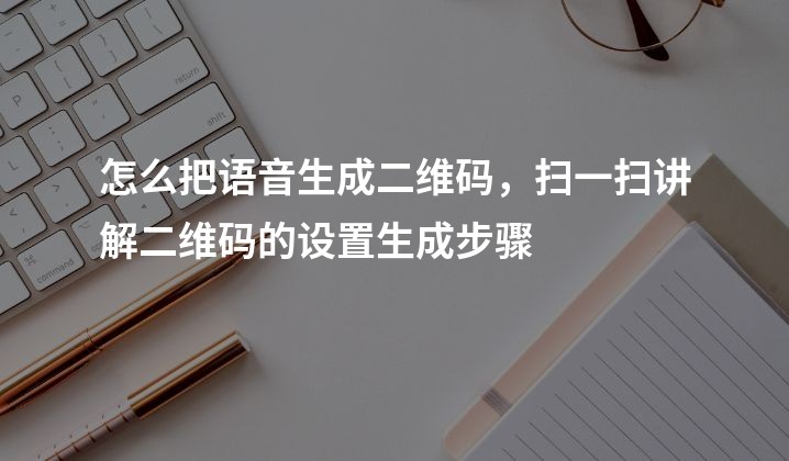 怎么把语音生成二维码，扫一扫讲解二维码的设置生成步骤