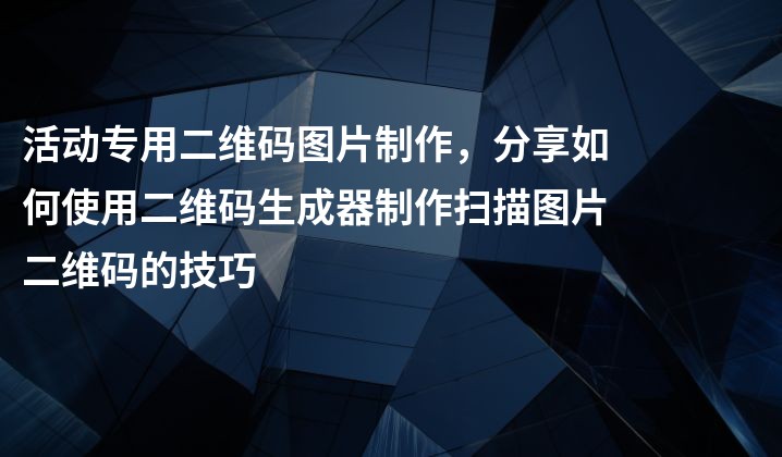 活动专用二维码图片制作，分享如何使用二维码生成器制作扫描图片二维码的技巧