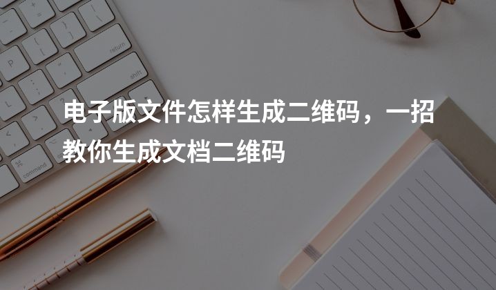 电子版文件怎样生成二维码，一招教你生成文档二维码