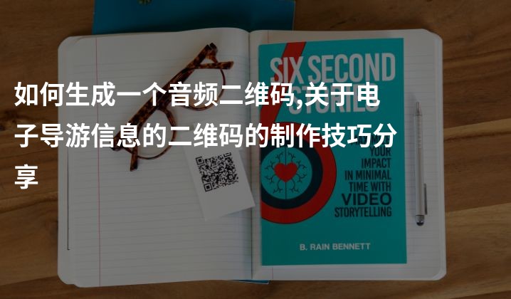 如何生成一个音频二维码,关于电子导游信息的二维码的制作技巧分享