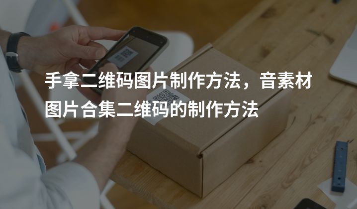 手拿二维码图片制作方法，音素材图片合集二维码的制作方法