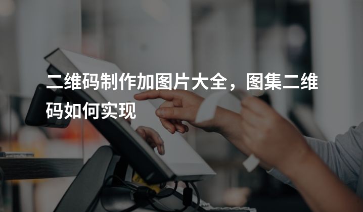 二维码制作加图片大全，图集二维码如何实现