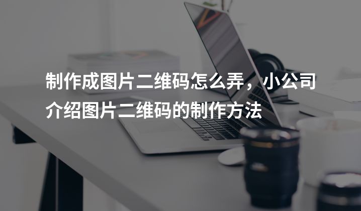 制作成图片二维码怎么弄，小公司介绍图片二维码的制作方法