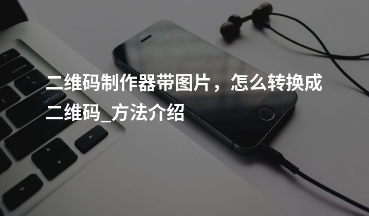 二维码制作器带图片，怎么转换成二维码_方法介绍