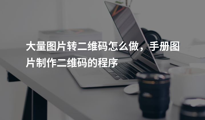 大量图片转二维码怎么做，手册图片制作二维码的程序