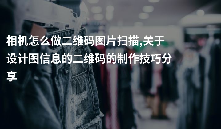 相机怎么做二维码图片扫描,关于设计图信息的二维码的制作技巧分享