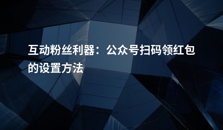 互动粉丝利器：公众号扫码领红包的设置方法