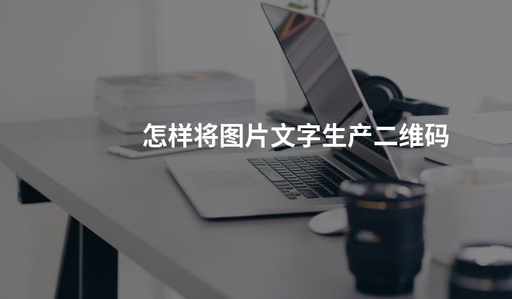 怎样将图片文字生产二维码