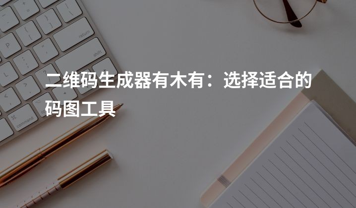 二维码生成器有木有：选择适合的码图工具