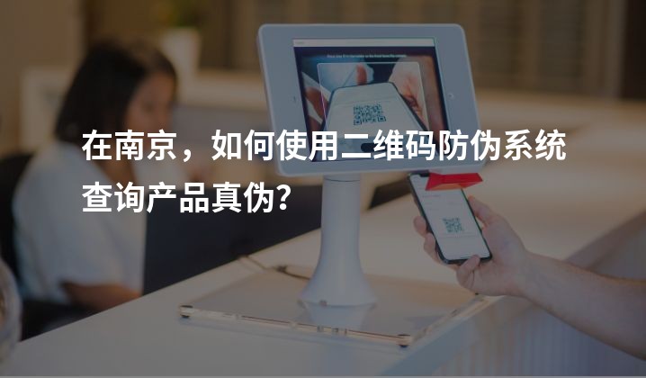 在南京，如何使用二维码防伪系统查询产品真伪？