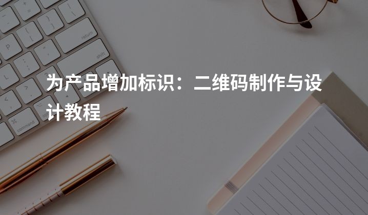 为产品增加标识：二维码制作与设计教程