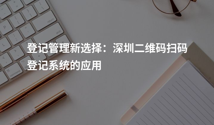 登记管理新选择：深圳二维码扫码登记系统的应用