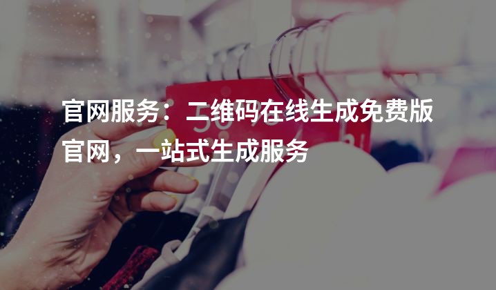 官网服务：二维码在线生成免费版官网，一站式生成服务