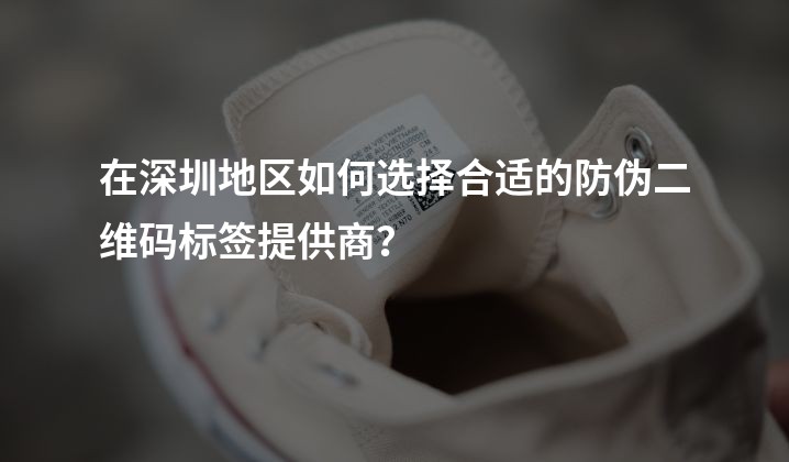 在深圳地区如何选择合适的防伪二维码标签提供商？