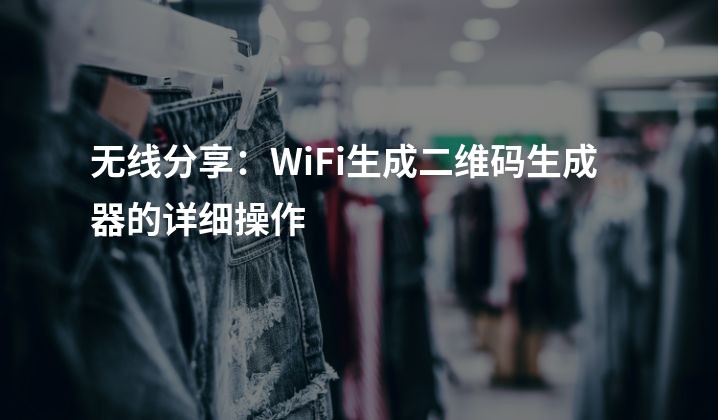 无线分享：WiFi生成二维码生成器的详细操作