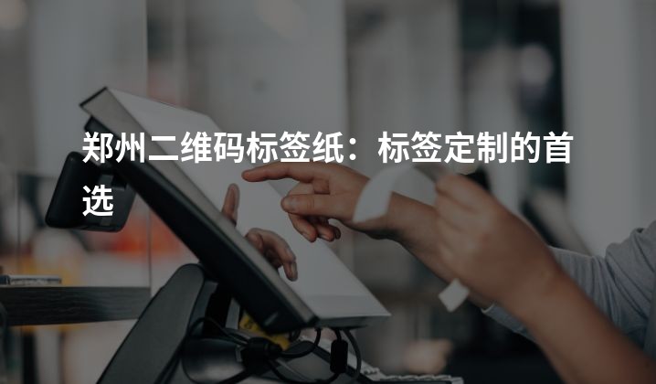 郑州二维码标签纸：标签定制的首选