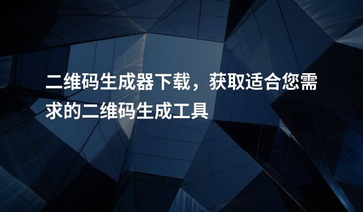 二维码生成器下载，获取适合您需求的二维码生成工具