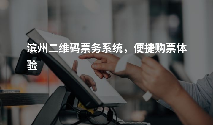 滨州二维码票务系统，便捷购票体验