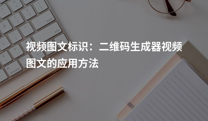 视频图文标识：二维码生成器视频图文的应用方法