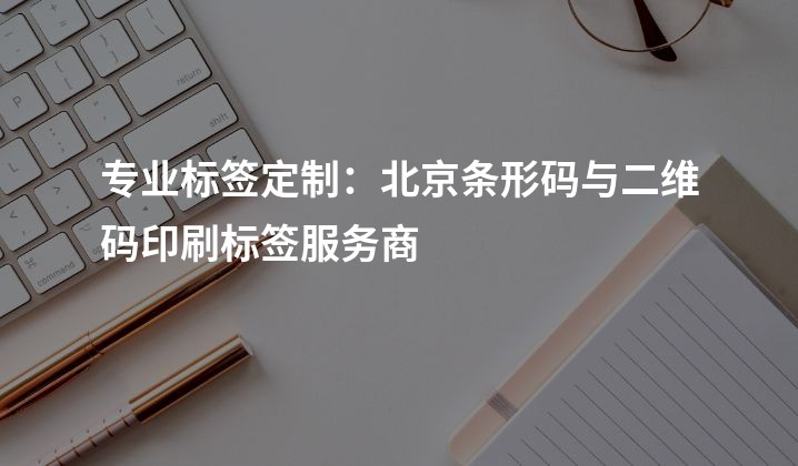 专业标签定制：北京条形码与二维码印刷标签服务商