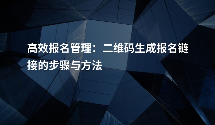 高效报名管理：二维码生成报名链接的步骤与方法