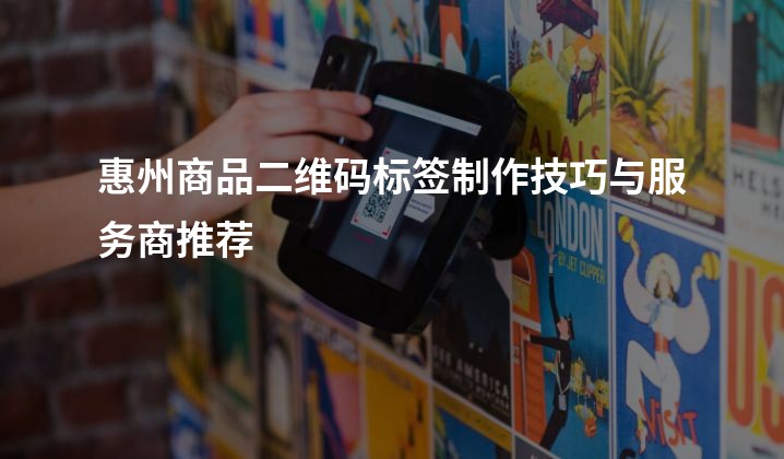 惠州商品二维码标签制作技巧与服务商推荐