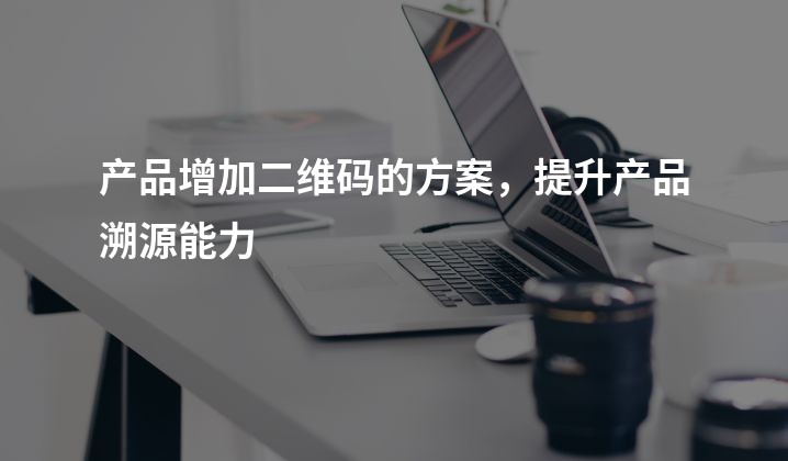 产品增加二维码的方案，提升产品溯源能力