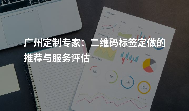广州定制专家：二维码标签定做的推荐与服务评估