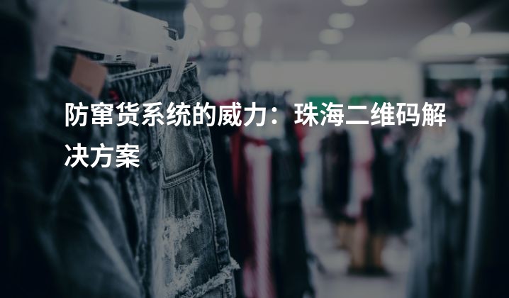 防窜货系统的威力：珠海二维码解决方案