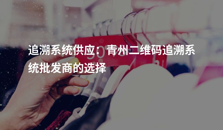 追溯系统供应：青州二维码追溯系统批发商的选择