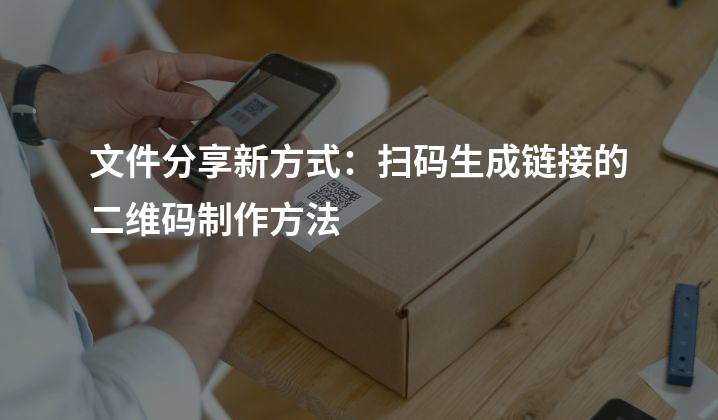 文件分享新方式：扫码生成链接的二维码制作方法