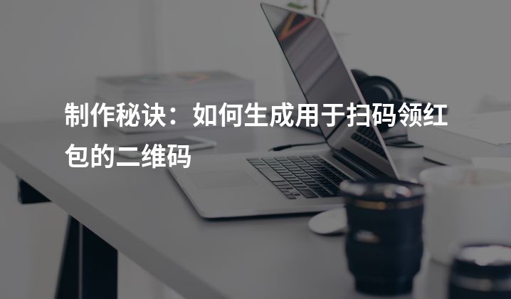 制作秘诀：如何生成用于扫码领红包的二维码