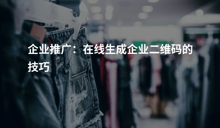 企业推广：在线生成企业二维码的技巧