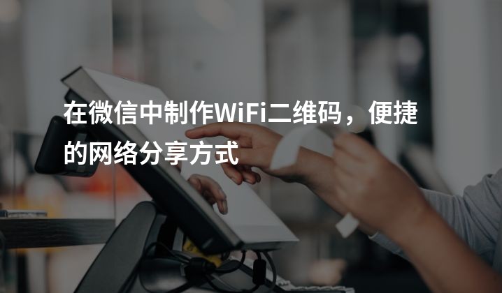 在微信中制作WiFi二维码，便捷的网络分享方式
