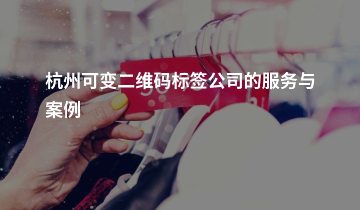 杭州可变二维码标签公司的服务与案例