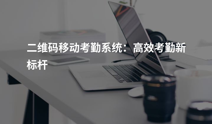 二维码移动考勤系统：高效考勤新标杆