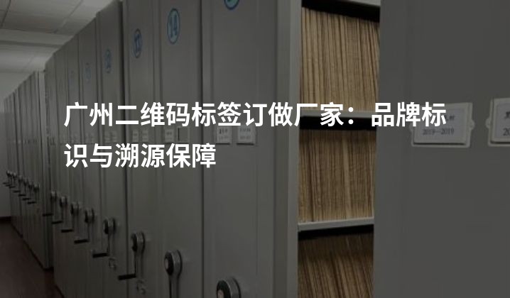 广州二维码标签订做厂家：品牌标识与溯源保障