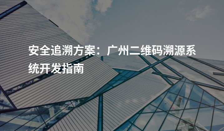 安全追溯方案：广州二维码溯源系统开发指南