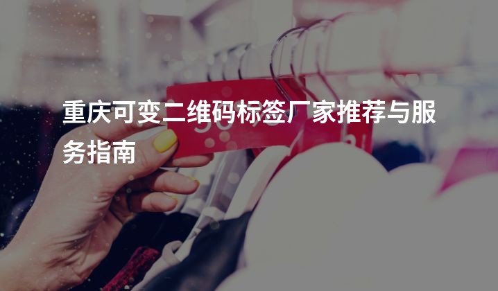 重庆可变二维码标签厂家推荐与服务指南