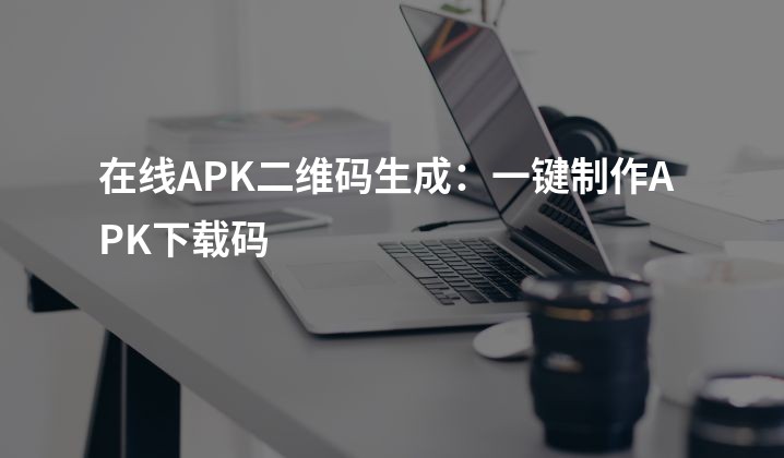 在线APK二维码生成：一键制作APK下载码