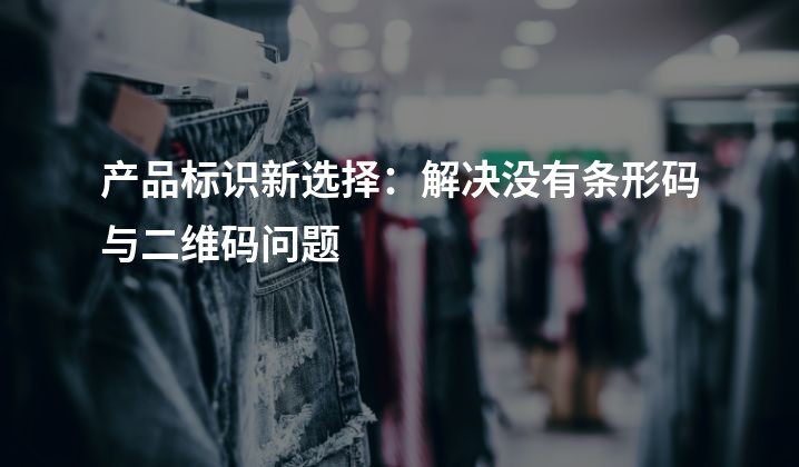 产品标识新选择：解决没有条形码与二维码问题