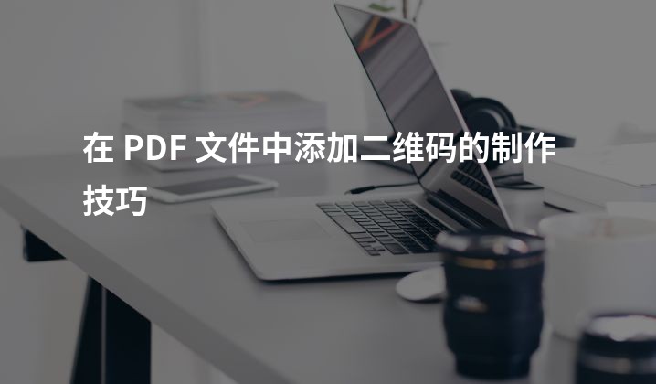 在 PDF 文件中添加二维码的制作技巧