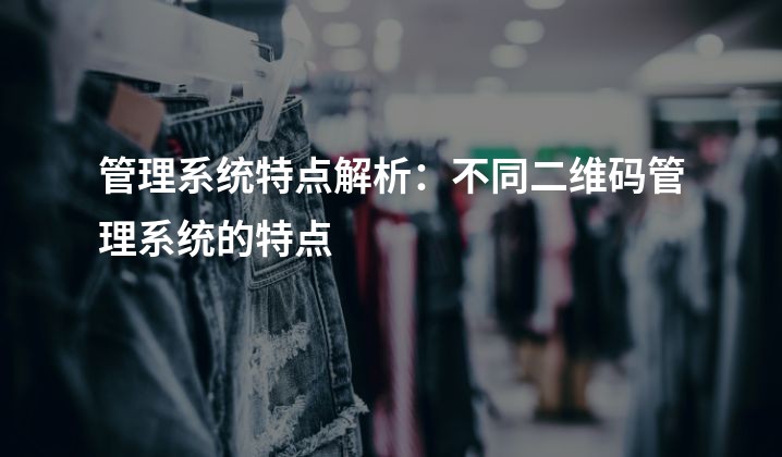 管理系统特点解析：不同二维码管理系统的特点