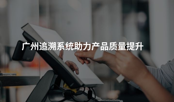 广州追溯系统助力产品质量提升