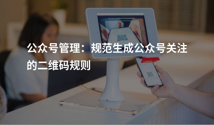 公众号管理：规范生成公众号关注的二维码规则